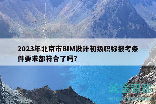 2023年北京市BIM設(shè)計(jì)初級(jí)職稱報(bào)考條件要求都符合了嗎？