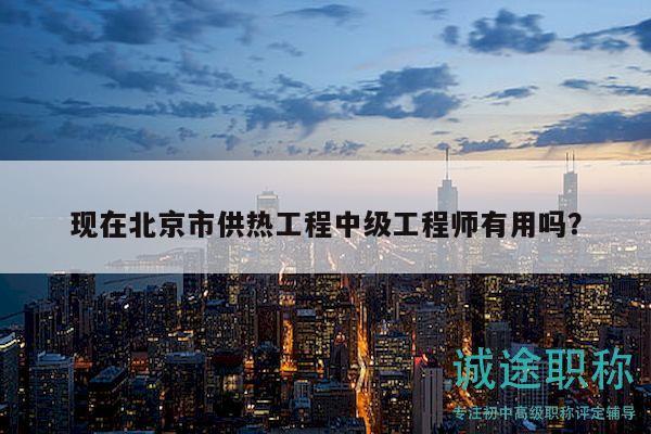 現(xiàn)在北京市供熱工程中級(jí)工程師有用嗎？
