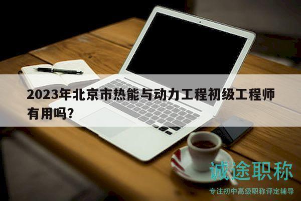 2023年北京市熱能與動(dòng)力工程初級(jí)工程師有用嗎？