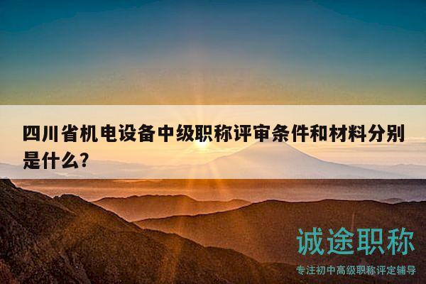 四川省機(jī)電設(shè)備中級(jí)職稱評(píng)審條件和材料分別是什么？