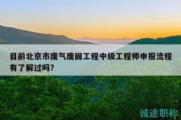 目前北京市廢氣廢固工程中級(jí)工程師申報(bào)流程有了解過嗎？