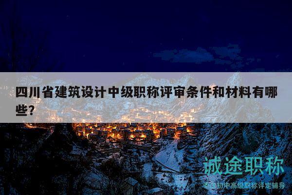 四川省建筑設(shè)計中級職稱評審條件和材料有哪些？
