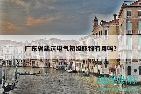 廣東省建筑電氣初級職稱有用嗎？