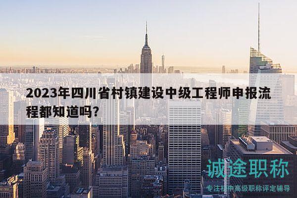 2023年四川省村鎮(zhèn)建設(shè)中級工程師申報流程都知道嗎？