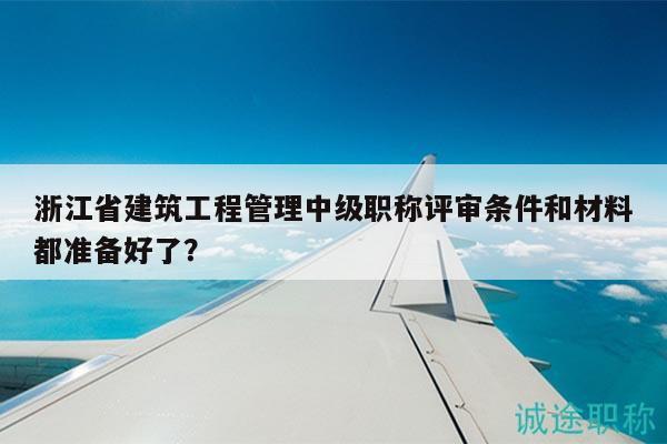 浙江省建筑工程管理中級職稱評審條件和材料都準備好了？