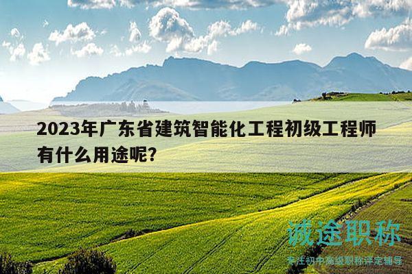 2023年廣東省建筑智能化工程初級工程師有什么用途呢？