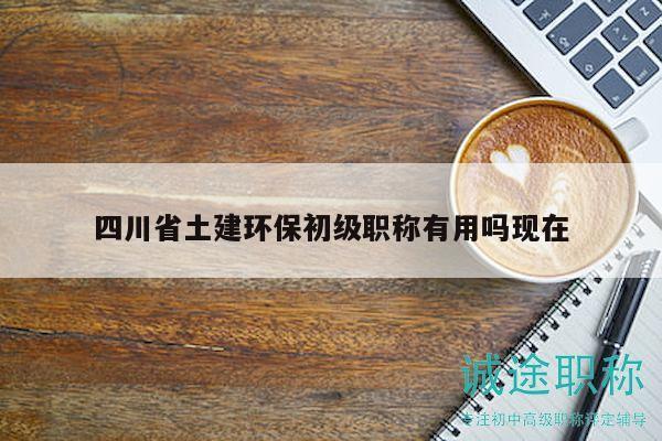四川省土建環(huán)保初級職稱有用嗎現(xiàn)在