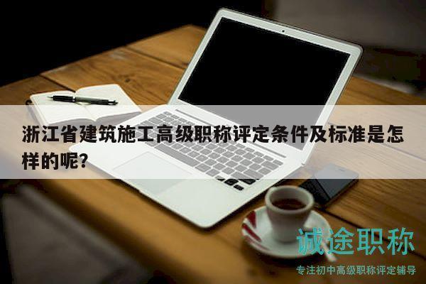 浙江省建筑施工高級職稱評定條件及標(biāo)準(zhǔn)是怎樣的呢？