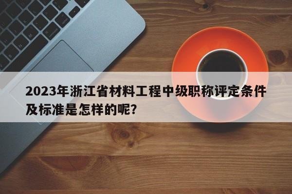 2023年浙江省材料工程中級職稱評定條件及標(biāo)準(zhǔn)是怎樣的呢？