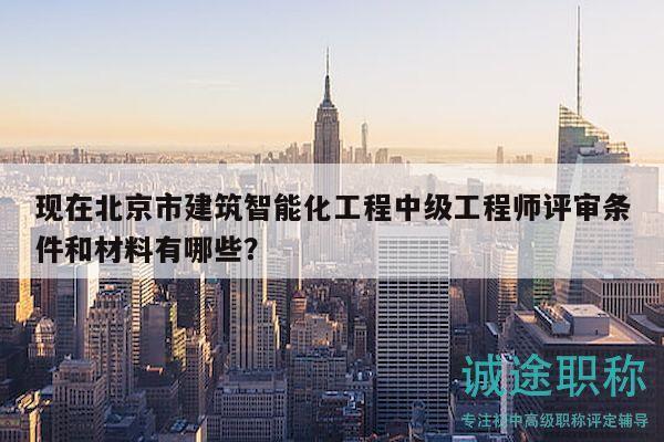 現(xiàn)在北京市建筑智能化工程中級(jí)工程師評(píng)審條件和材料有哪些？