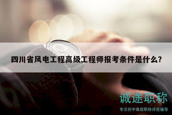 四川省風(fēng)電工程高級(jí)工程師報(bào)考條件是什么？
