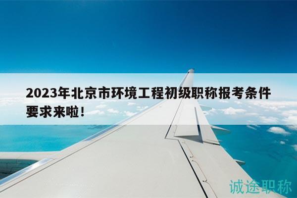 2023年北京市環(huán)境工程初級(jí)職稱報(bào)考條件要求來啦！