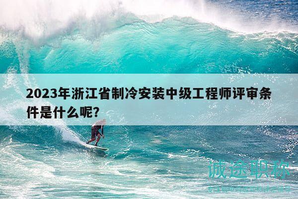2023年浙江省制冷安裝中級工程師評審條件是什么呢？