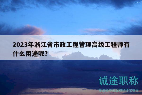 2023年浙江省市政工程管理高級工程師有什么用途呢？