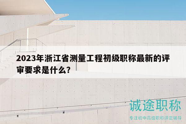 2023年浙江省測量工程初級職稱最新的評審要求是什么？