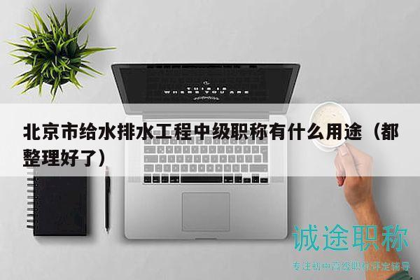 北京市給水排水工程中級職稱有什么用途（都整理好了）