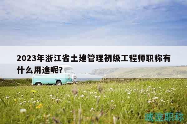 2023年浙江省土建管理初級工程師職稱有什么用途呢？