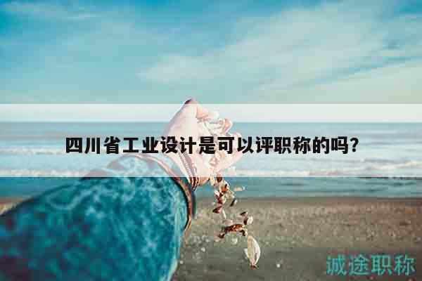 四川省工業(yè)設(shè)計是可以評職稱的嗎？