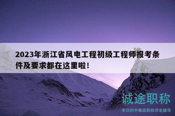 2023年浙江省風(fēng)電工程初級(jí)工程師報(bào)考條件及要求都在這里啦！