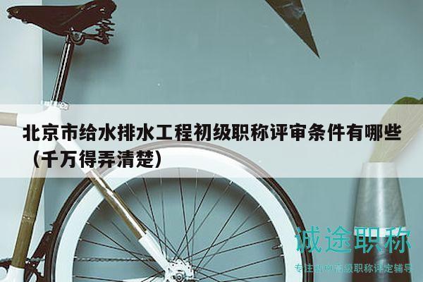 北京市給水排水工程初級(jí)職稱評(píng)審條件有哪些（千萬(wàn)得弄清楚）