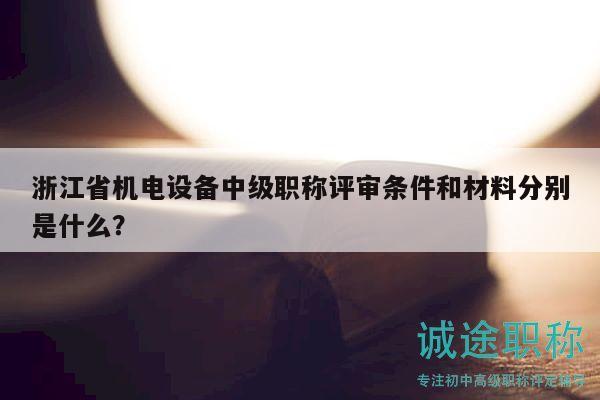 浙江省機(jī)電設(shè)備中級(jí)職稱評審條件和材料分別是什么？