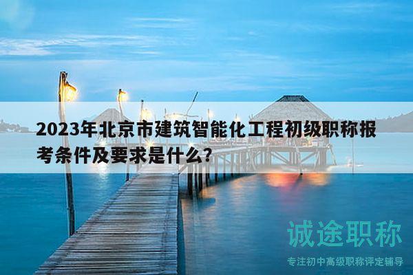 2023年北京市建筑智能化工程初級(jí)職稱報(bào)考條件及要求是什么？