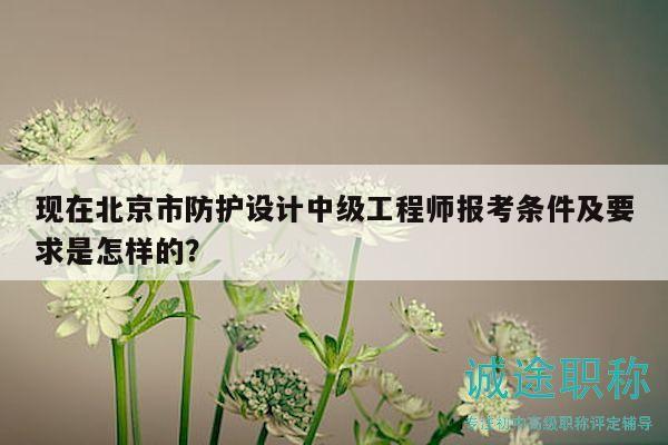 現(xiàn)在北京市防護(hù)設(shè)計(jì)中級(jí)工程師報(bào)考條件及要求是怎樣的？
