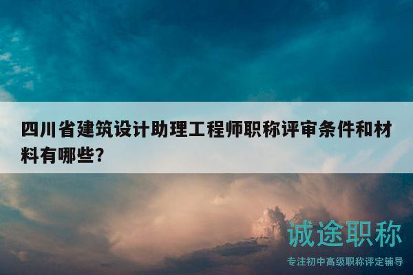 四川省建筑設(shè)計(jì)助理工程師職稱評(píng)審條件和材料有哪些？