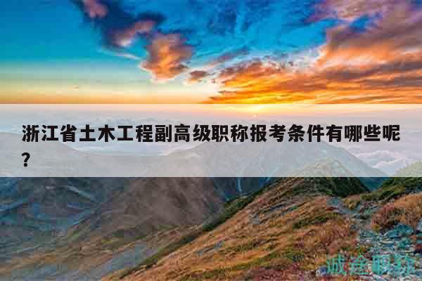 浙江省土木工程副高級職稱報考條件有哪些呢？