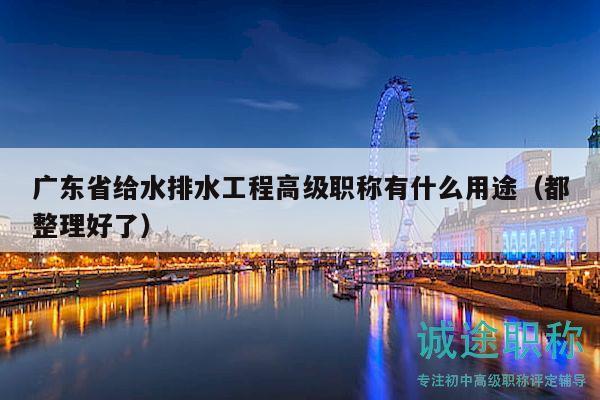 廣東省給水排水工程高級職稱有什么用途（都整理好了）