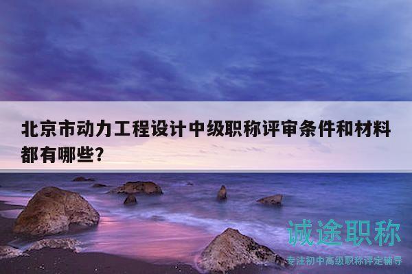 北京市動力工程設計中級職稱評審條件和材料都有哪些？