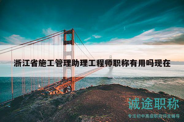 浙江省施工管理助理工程師職稱有用嗎現(xiàn)在