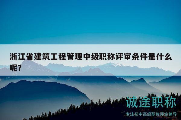 浙江省建筑工程管理中級(jí)職稱評(píng)審條件是什么呢？