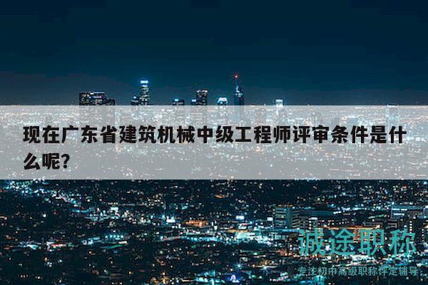 現(xiàn)在廣東省建筑機械中級工程師評審條件是什么呢？