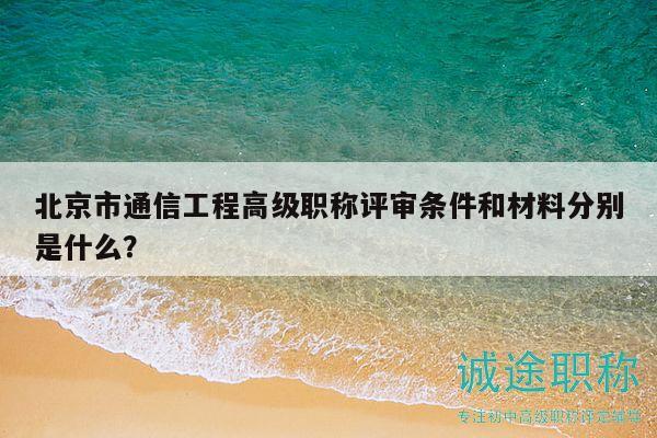 北京市通信工程高級(jí)職稱(chēng)評(píng)審條件和材料分別是什么？