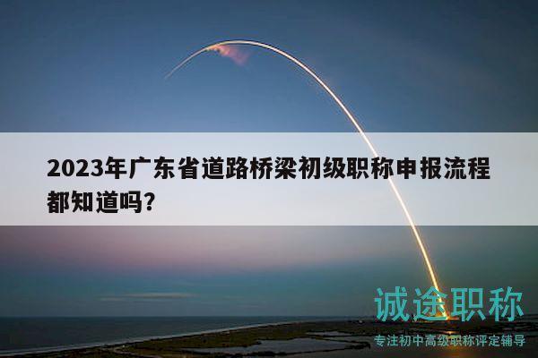 2023年廣東省道路橋梁初級(jí)職稱申報(bào)流程都知道嗎？