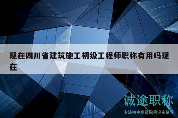 現(xiàn)在四川省建筑施工初級工程師職稱有用嗎現(xiàn)在