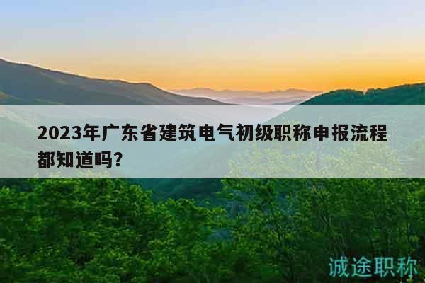 2023年廣東省建筑電氣初級(jí)職稱申報(bào)流程都知道嗎？