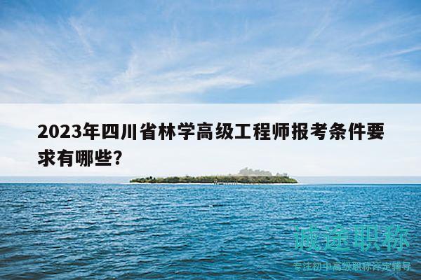 2023年四川省林學高級工程師報考條件要求有哪些？