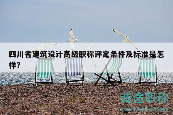 四川省建筑設(shè)計高級職稱評定條件及標(biāo)準(zhǔn)是怎樣？