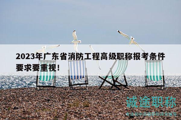 2023年廣東省消防工程高級(jí)職稱報(bào)考條件要求要重視！