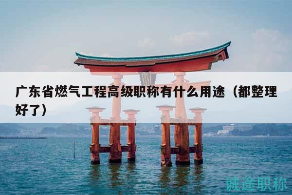 廣東省燃氣工程高級職稱有什么用途（都整理好了）