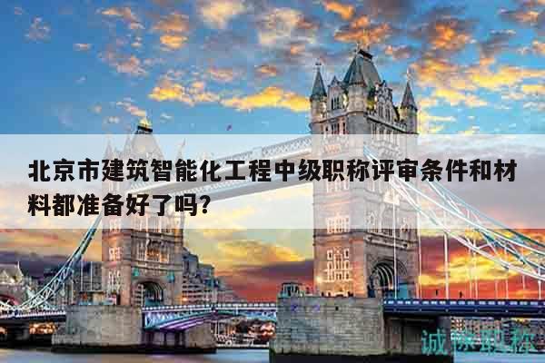 北京市建筑智能化工程中級職稱評審條件和材料都準(zhǔn)備好了嗎？