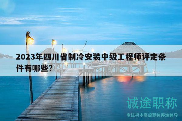 2023年四川省制冷安裝中級工程師評定條件有哪些？