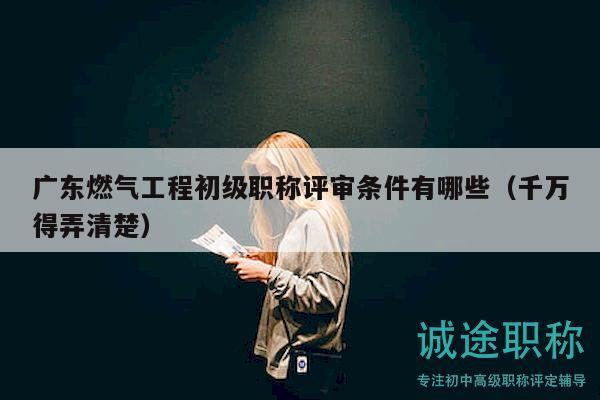 廣東燃?xì)夤こ坛跫壜毞Q評審條件有哪些（千萬得弄清楚）