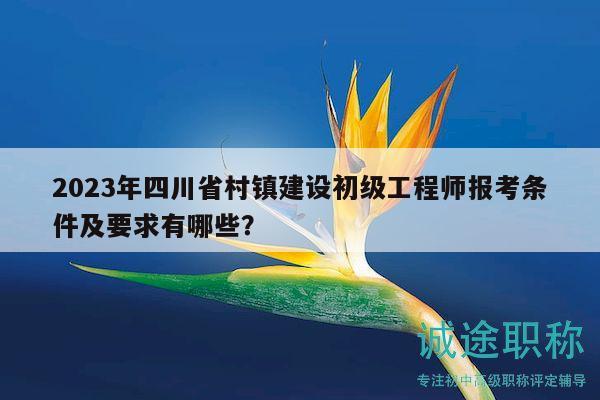 2023年四川省村鎮(zhèn)建設(shè)初級工程師報考條件及要求有哪些？