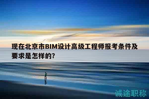 現(xiàn)在北京市BIM設(shè)計(jì)高級(jí)工程師報(bào)考條件及要求是怎樣的？