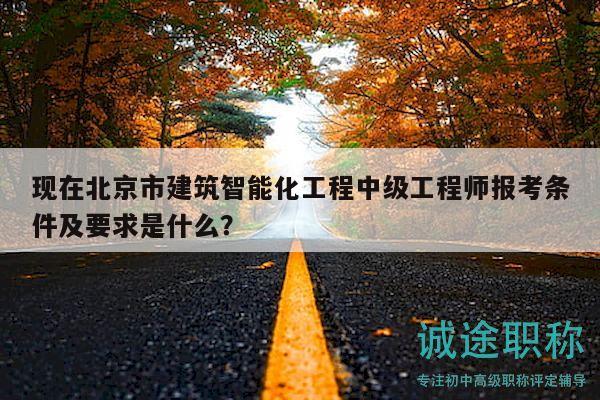 現(xiàn)在北京市建筑智能化工程中級(jí)工程師報(bào)考條件及要求是什么？