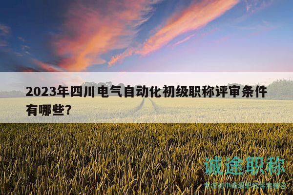 2023年四川電氣自動(dòng)化初級(jí)職稱評(píng)審條件有哪些？