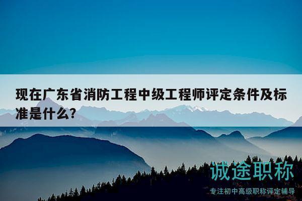 現(xiàn)在廣東省消防工程中級(jí)工程師評(píng)定條件及標(biāo)準(zhǔn)是什么？